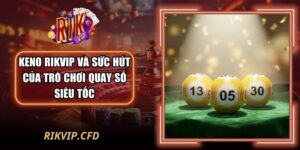 Keno Rikvip Và Sức Hút Của Trò Chơi Quay Số Siêu Tốc