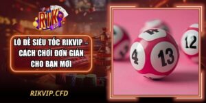 Lô Đề Siêu Tốc Rikvip – Cách Chơi Đơn Giản Cho Bạn Mới