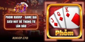 Phỏm Rikvip - Game Bài Siêu Hot Dễ Thắng Từ Lần Đầu 