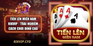Tiến Lên Miền Nam Rikvip - Trải Nghiệm Cách Chơi Đỉnh Cao